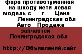 фара противотуманная на шкоду йети левая модель с 2013г.  › Цена ­ 1 500 - Ленинградская обл. Авто » Продажа запчастей   . Ленинградская обл.